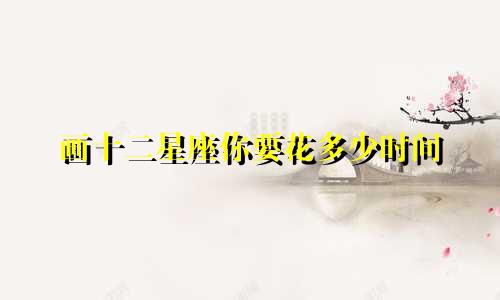 画十二星座你要花多少时间