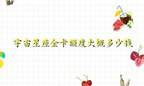 宇宙星座金卡额度大概多少钱