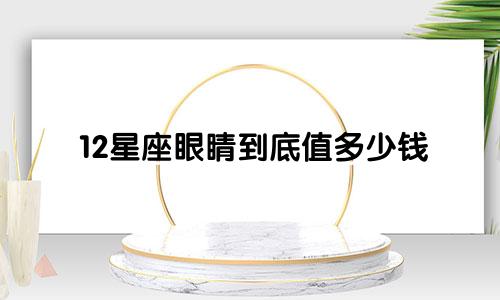 12星座眼睛到底值多少钱