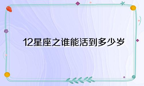 12星座之谁能活到多少岁