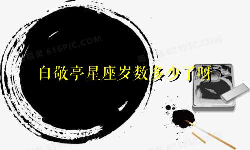 白敬亭星座岁数多少了呀