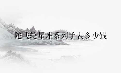 陀飞轮星座系列手表多少钱