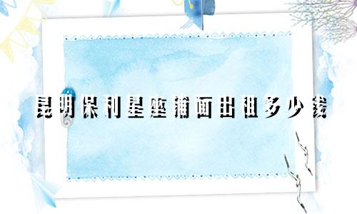 昆明保利星座铺面出租多少钱