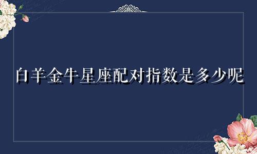 白羊金牛星座配对指数是多少呢
