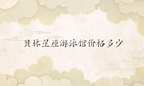 贝林星座游泳馆价格多少
