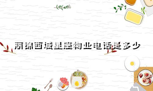 丽锦西城星座物业电话是多少