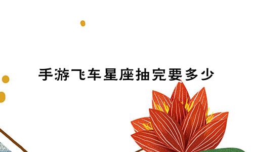 手游飞车星座抽完要多少