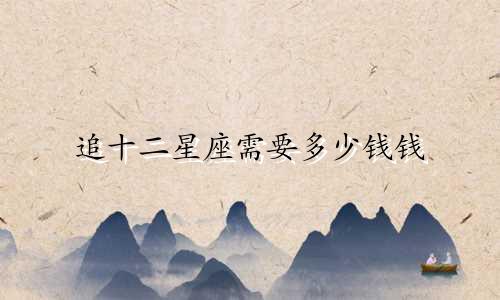 追十二星座需要多少钱钱