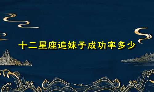 十二星座追妹子成功率多少