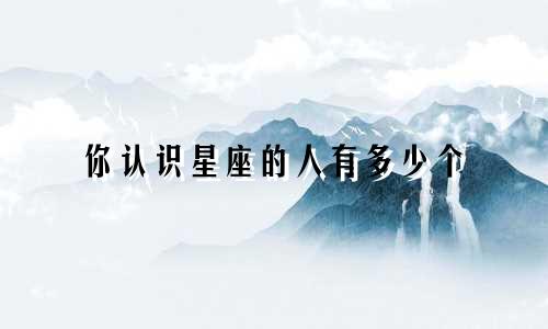你认识星座的人有多少个