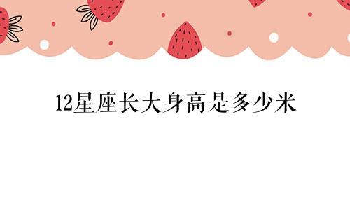 12星座长大身高是多少米