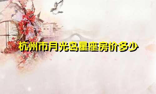 杭州市月光岛星座房价多少