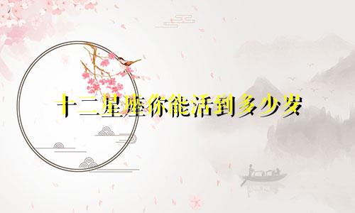 十二星座你能活到多少岁