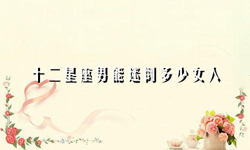 十二星座男能迷倒多少女人