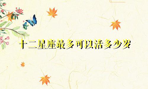十二星座最多可以活多少岁