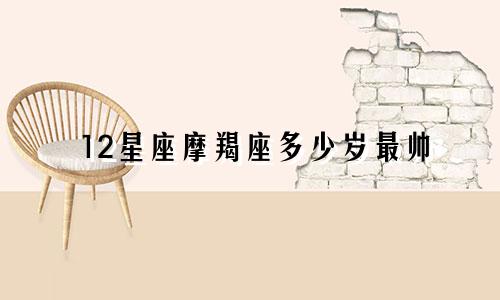 12星座摩羯座多少岁最帅