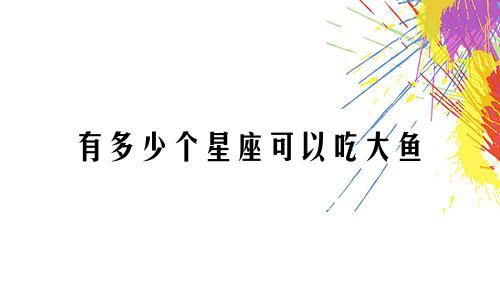 有多少个星座可以吃大鱼