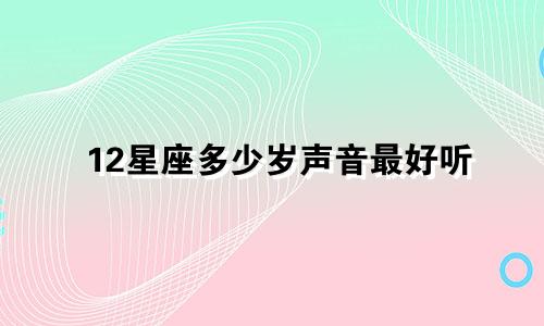 12星座多少岁声音最好听