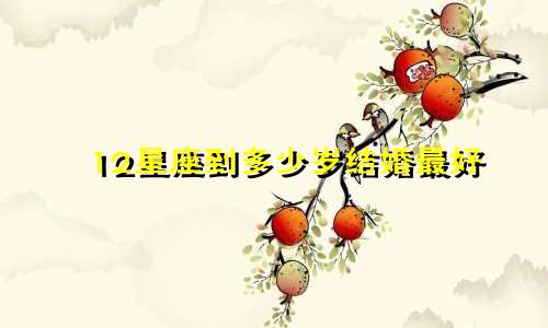 12星座到多少岁结婚最好