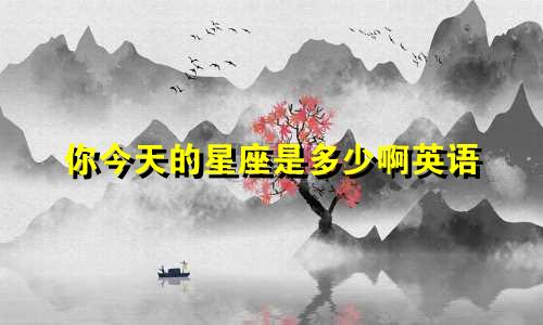 你今天的星座是多少啊英语