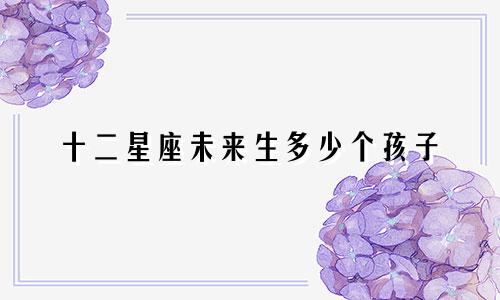 十二星座未来生多少个孩子