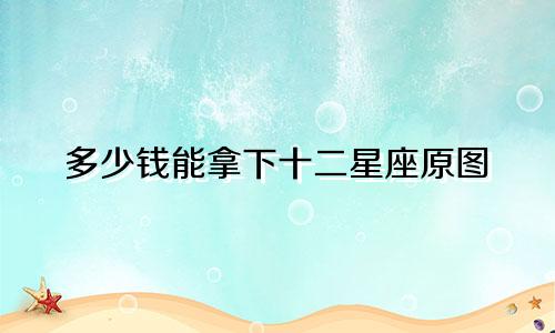 多少钱能拿下十二星座原图