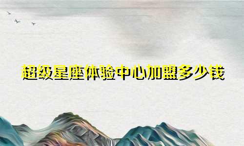 超级星座体验中心加盟多少钱