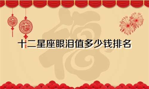 十二星座眼泪值多少钱排名