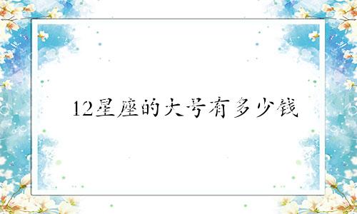 12星座的大号有多少钱