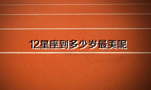 12星座到多少岁最美呢