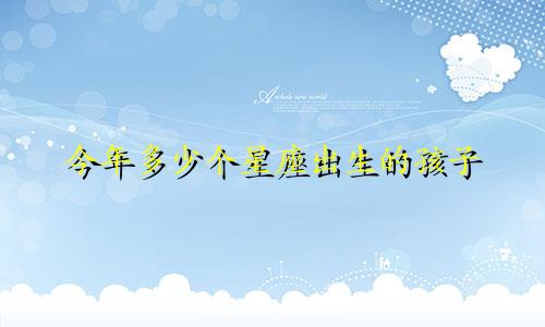 今年多少个星座出生的孩子