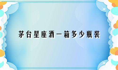茅台星座酒一箱多少瓶装