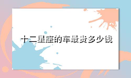 十二星座的车最贵多少钱