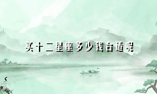 买十二星座多少钱合适呢