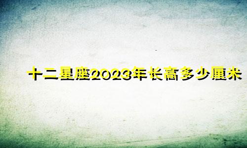 十二星座2023年长高多少厘米