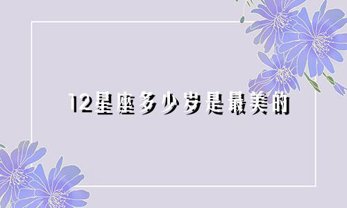 12星座多少岁是最美的
