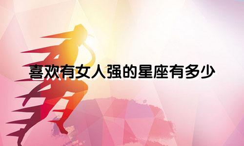 喜欢有女人强的星座有多少