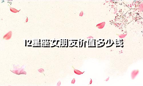 12星座女朋友价值多少钱