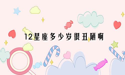 12星座多少岁很丑陋啊