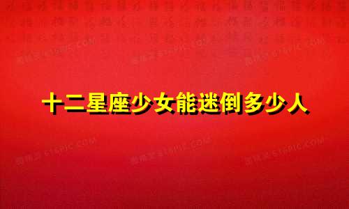 十二星座少女能迷倒多少人