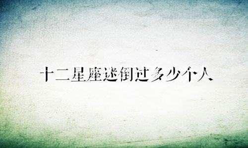 十二星座迷倒过多少个人