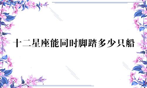十二星座能同时脚踏多少只船