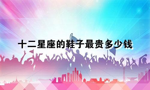 十二星座的鞋子最贵多少钱