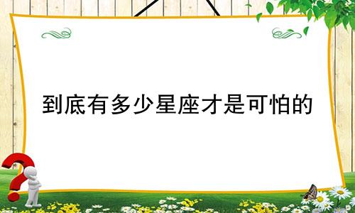 到底有多少星座才是可怕的