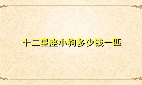 十二星座小狗多少钱一匹