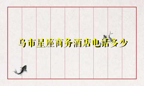 乌市星座商务酒店电话多少