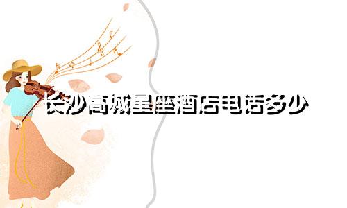 长沙高城星座酒店电话多少