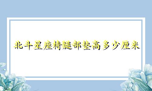 北斗星座椅腿部垫高多少厘米