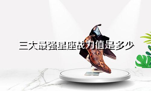 三大最强星座战力值是多少