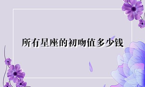 所有星座的初吻值多少钱